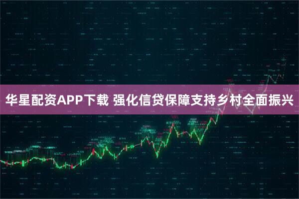华星配资APP下载 强化信贷保障支持乡村全面振兴