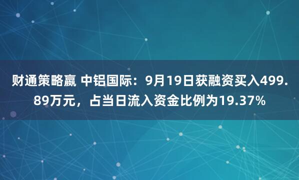 财通策略嬴 中铝国际：9月19日获融资买入499.89万元，占当日流入资金比例为19.37%