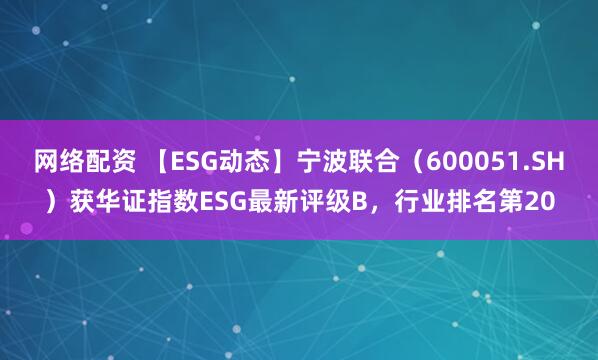 网络配资 【ESG动态】宁波联合（600051.SH）获华证指数ESG最新评级B，行业排名第20