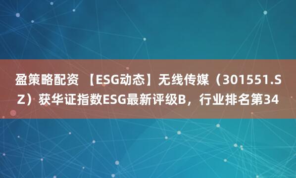 盈策略配资 【ESG动态】无线传媒（301551.SZ）获华证指数ESG最新评级B，行业排名第34