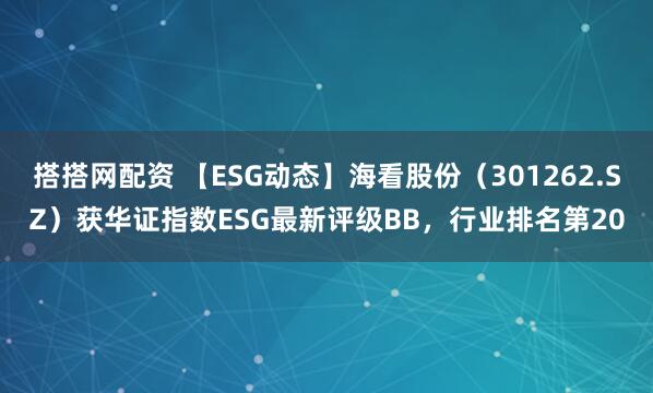 搭搭网配资 【ESG动态】海看股份（301262.SZ）获华证指数ESG最新评级BB，行业排名第20