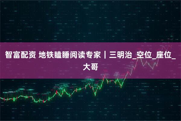 智富配资 地铁瞌睡阅读专家｜三明治_空位_座位_大哥